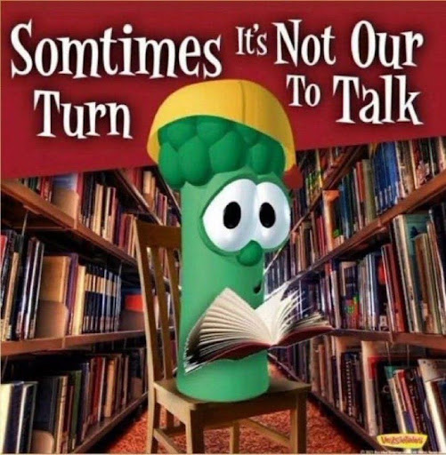 This is a meme from the movie Veggie Tales. The Veggie is reading a book in the library and there is white gothic style text over the picture that says "Sometimes it is not our turn to talk"