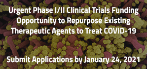 Urgent Phase I/II Clinical Trials Funding Opportunity to Repurpose Existing Therapeutic Agents to Treat COVID-19 Submit Applications by January 24, 2021