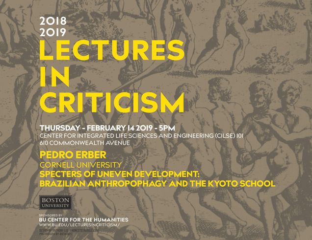 Promotional poster for a past Lectures in Criticism event. The speaker is Pedro Erber from Cornell University giving a talk titled “Specters of Uneven Development: Brazilian Anthropophagy and the Kyoto School” on Thursday February 14, 2019, at 5pm in CILSE 101, 610 Commonwealth Avenue. The event is sponsored by the BU Center for the Humanities.